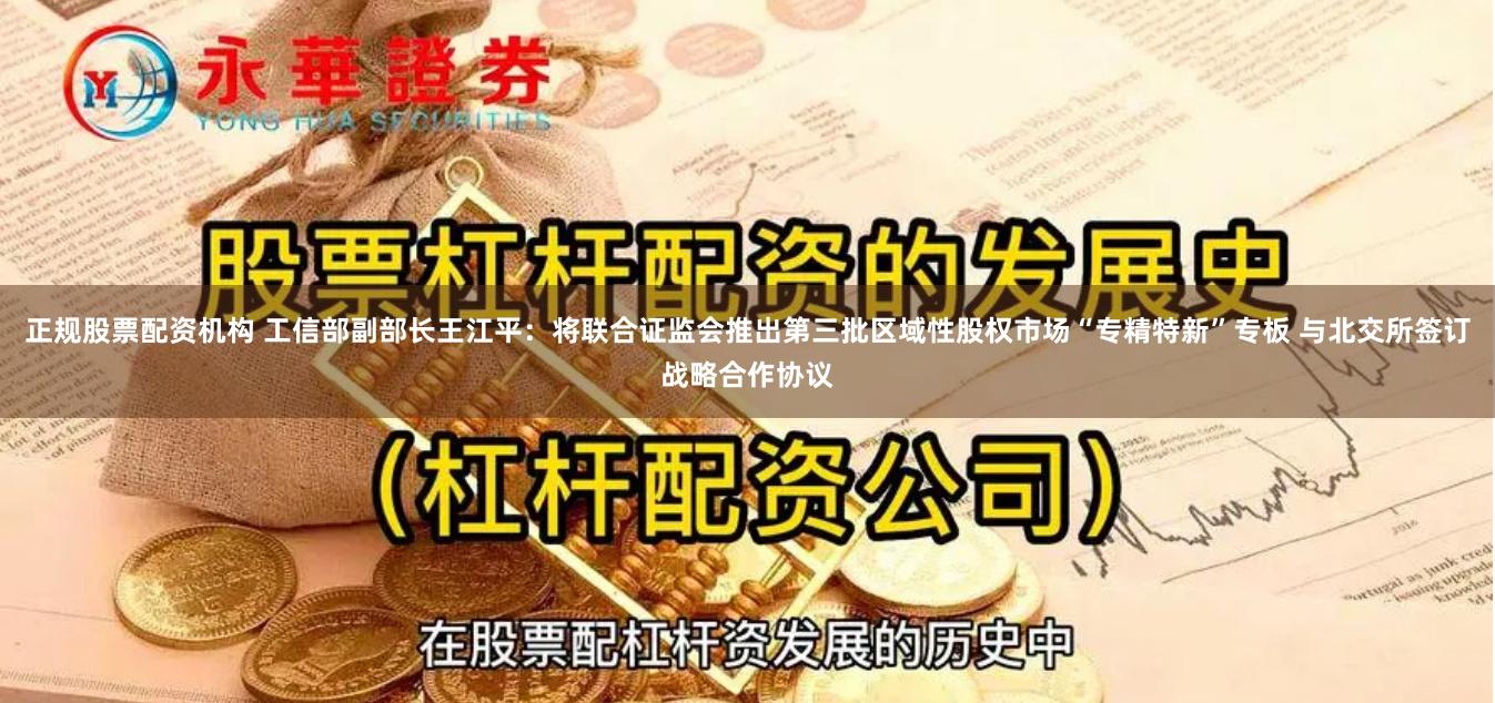 正规股票配资机构 工信部副部长王江平：将联合证监会推出第三批区域性股权市场“专精特新”专板 与北交所签订战略合作协议