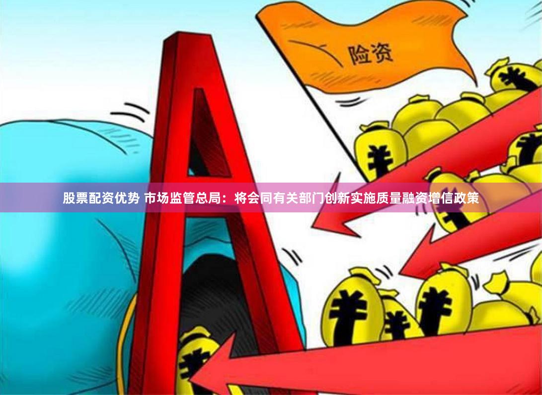 股票配资优势 市场监管总局：将会同有关部门创新实施质量融资增信政策