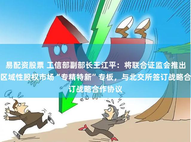 易配资股票 工信部副部长王江平：将联合证监会推出第三批区域性股权市场“专精特新”专板，与北交所签订战略合作协议