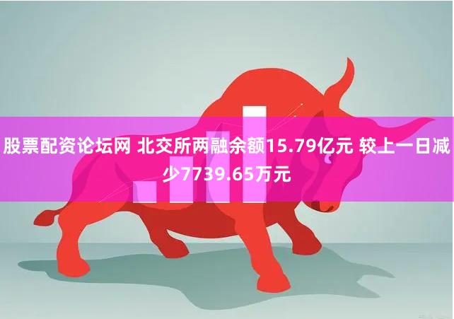 股票配资论坛网 北交所两融余额15.79亿元 较上一日减少7739.65万元