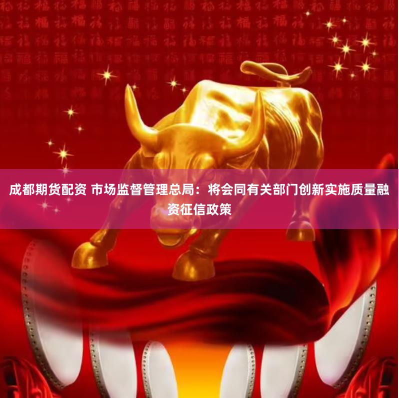 成都期货配资 市场监督管理总局：将会同有关部门创新实施质量融资征信政策