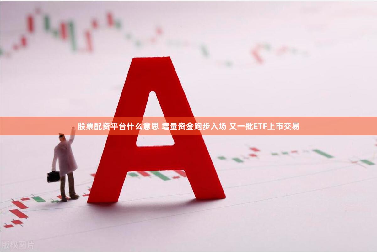 股票配资平台什么意思 增量资金跑步入场 又一批ETF上市交易