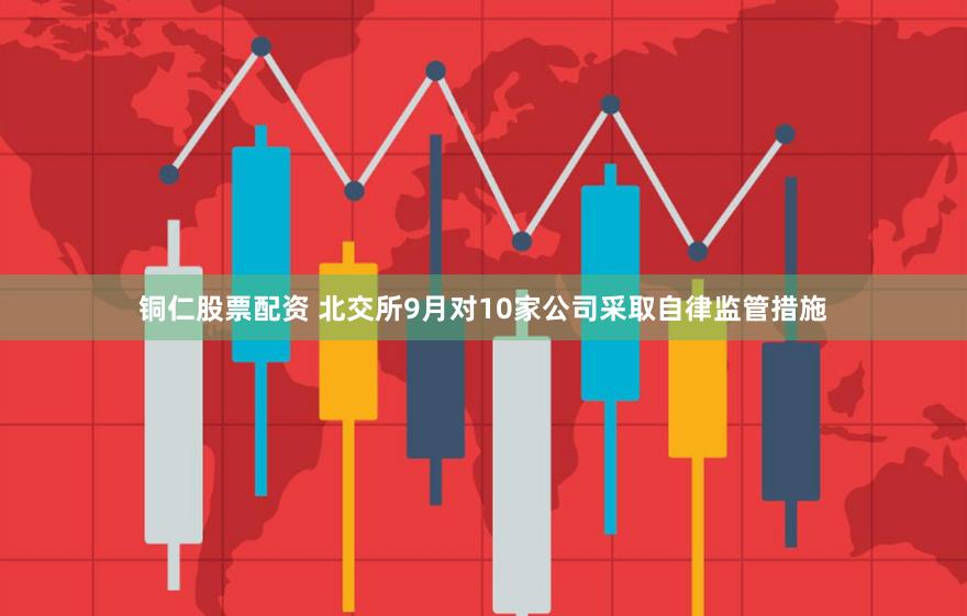铜仁股票配资 北交所9月对10家公司采取自律监管措施