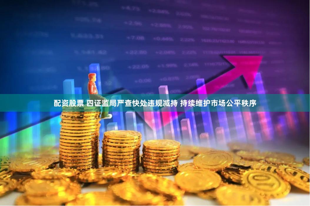 配资股票 四证监局严查快处违规减持 持续维护市场公平秩序