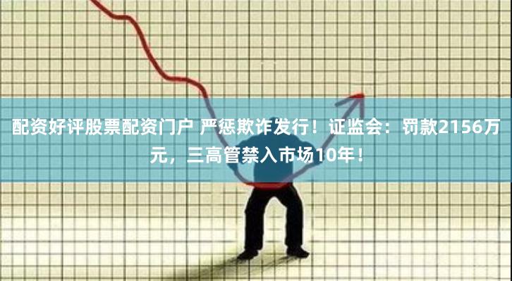 配资好评股票配资门户 严惩欺诈发行！证监会：罚款2156万元，三高管禁入市场10年！