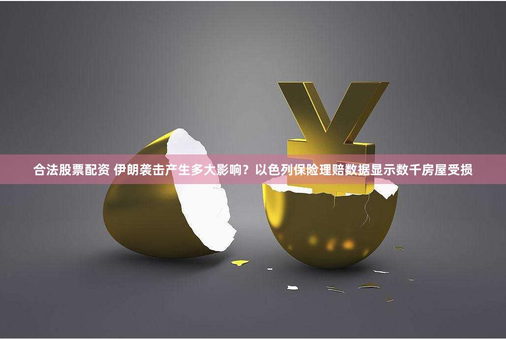 合法股票配资 伊朗袭击产生多大影响？以色列保险理赔数据显示数千房屋受损