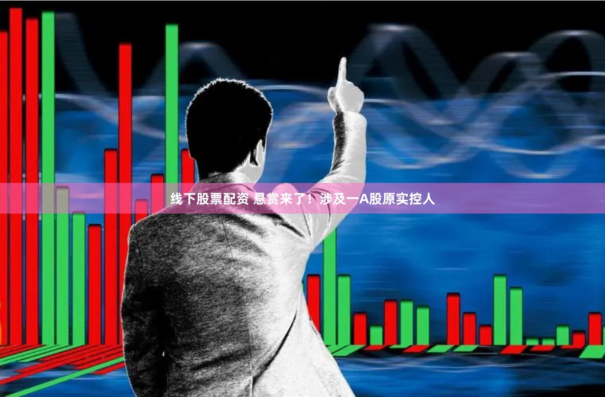 线下股票配资 悬赏来了！涉及一A股原实控人