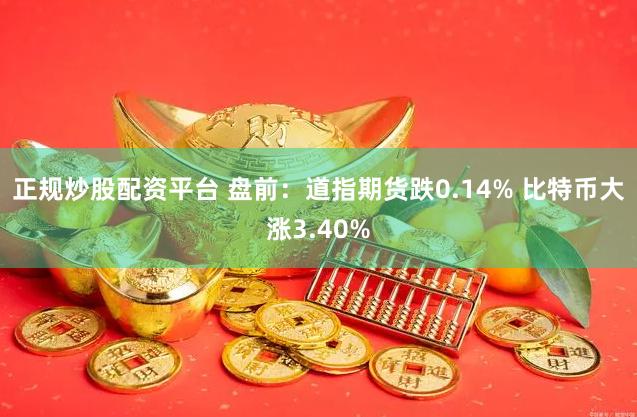 正规炒股配资平台 盘前：道指期货跌0.14% 比特币大涨3.40%