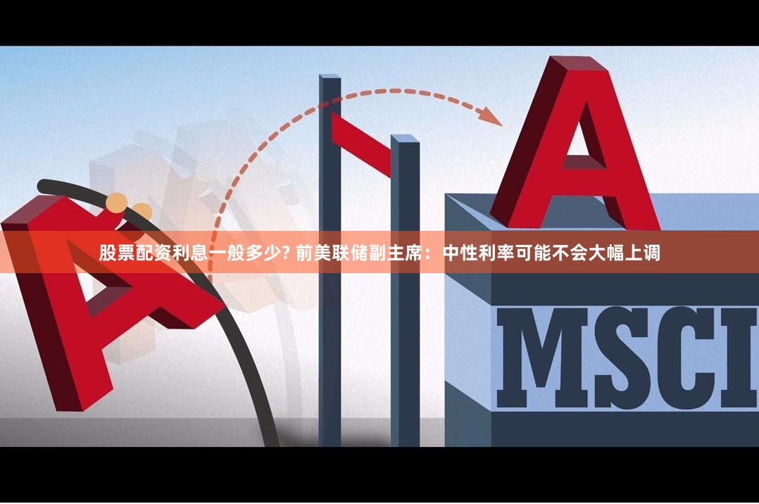 股票配资利息一般多少? 前美联储副主席：中性利率可能不会大幅上调