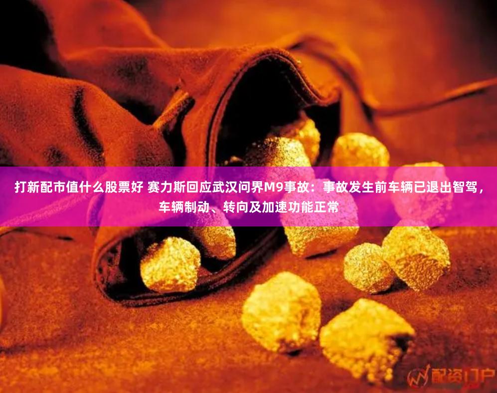 打新配市值什么股票好 赛力斯回应武汉问界M9事故：事故发生前车辆已退出智驾，车辆制动、转向及加速功能正常