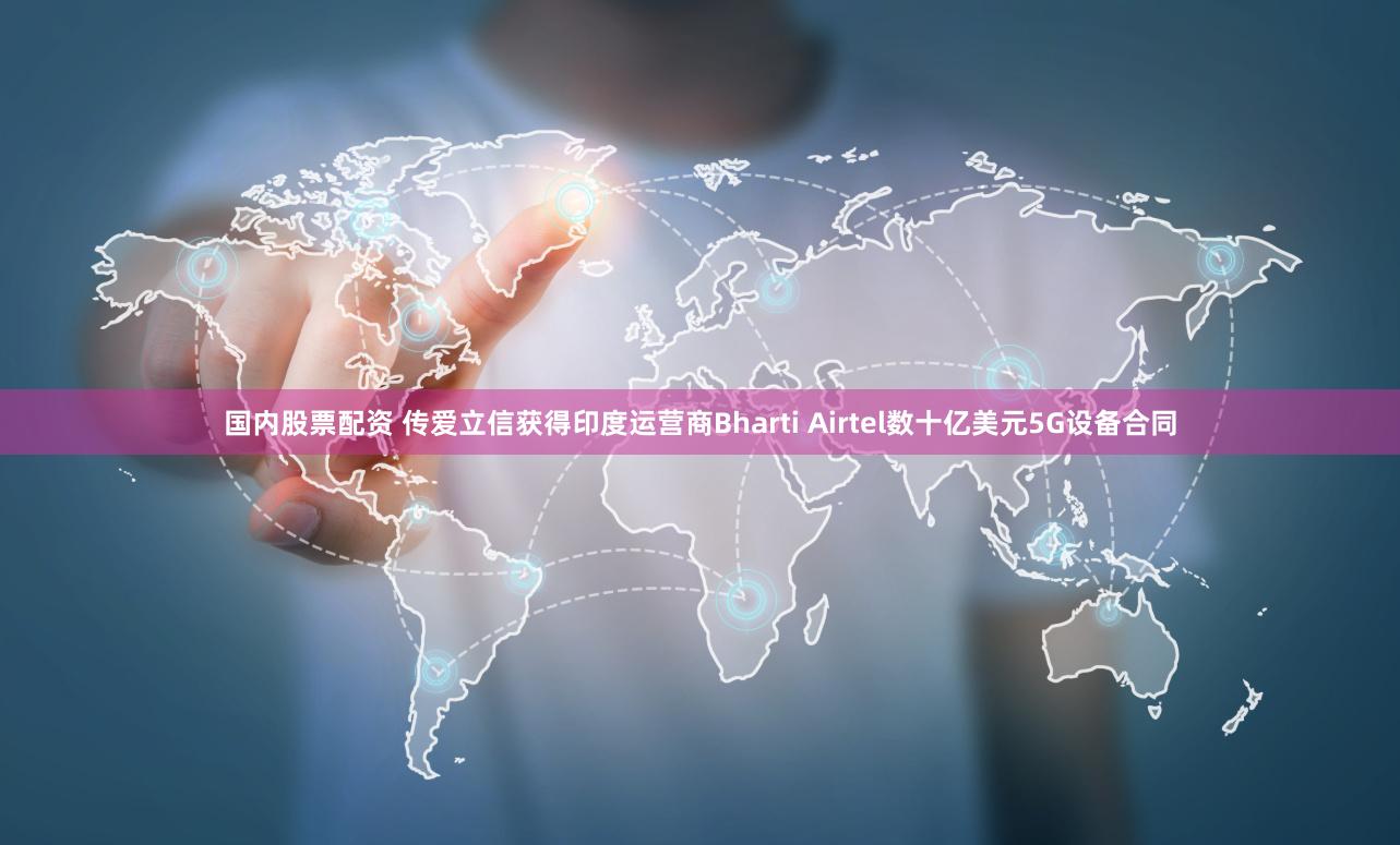国内股票配资 传爱立信获得印度运营商Bharti Airtel数十亿美元5G设备合同
