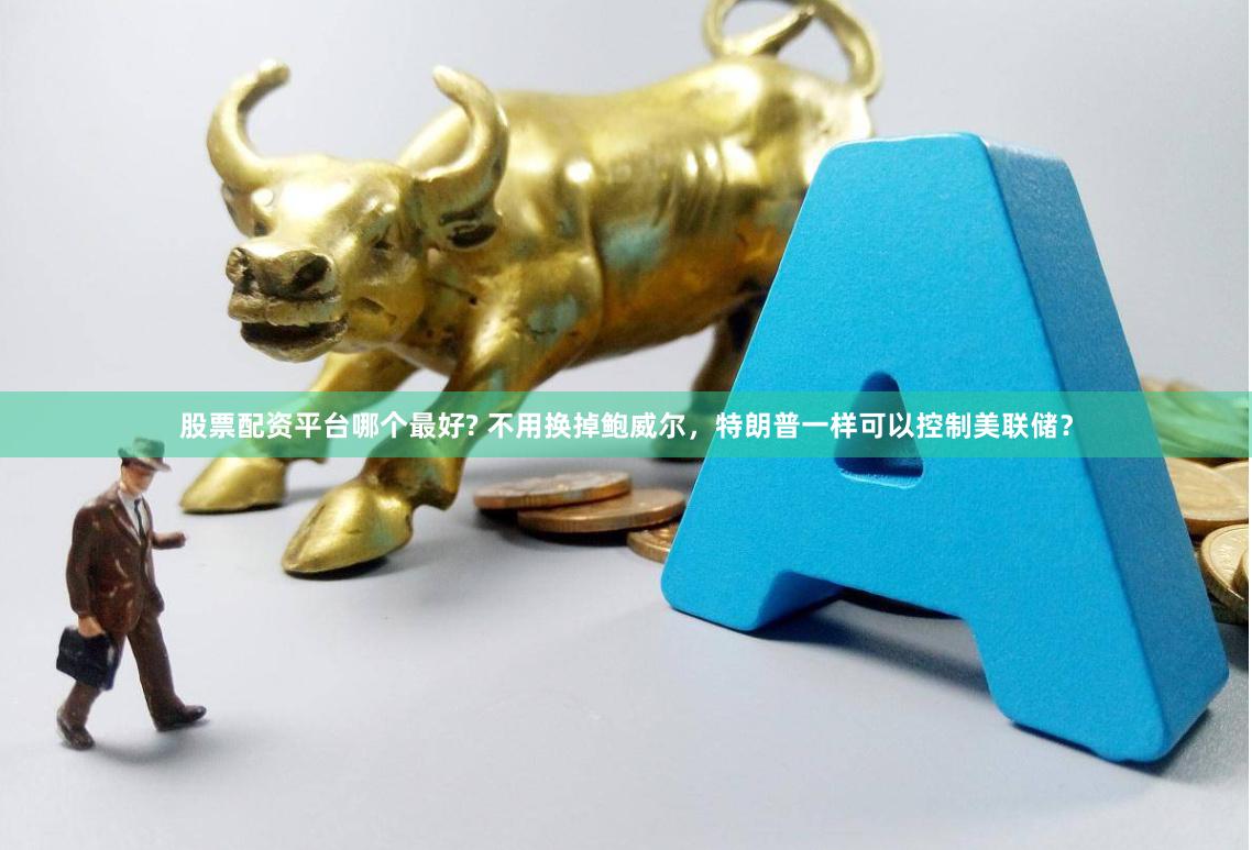 股票配资平台哪个最好? 不用换掉鲍威尔，特朗普一样可以控制美联储？