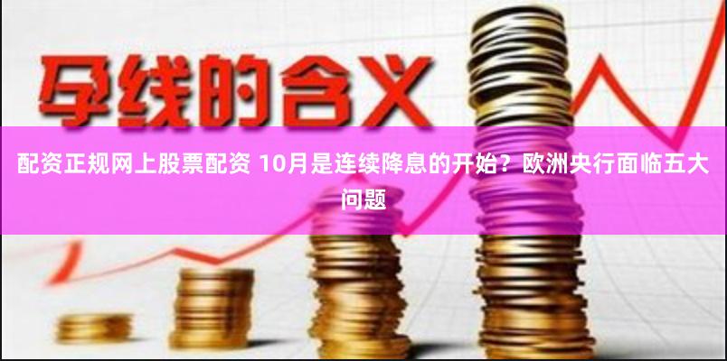 配资正规网上股票配资 10月是连续降息的开始？欧洲央行面临五大问题