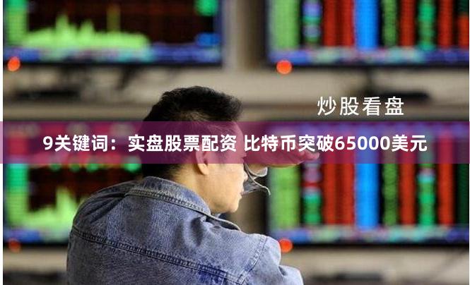 9关键词：实盘股票配资 比特币突破65000美元