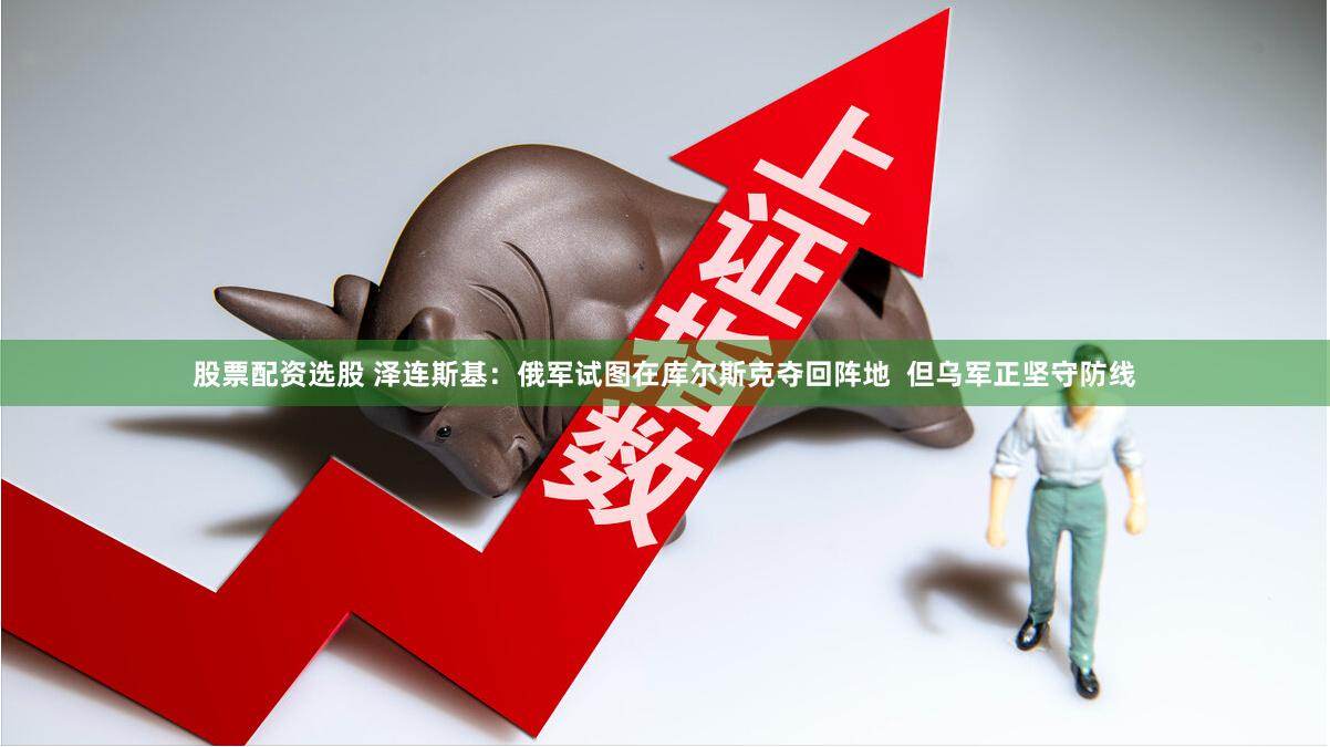 股票配资选股 泽连斯基：俄军试图在库尔斯克夺回阵地  但乌军正坚守防线