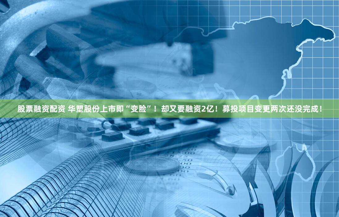 股票融资配资 华塑股份上市即“变脸”！却又要融资2亿！募投项目变更两次还没完成！