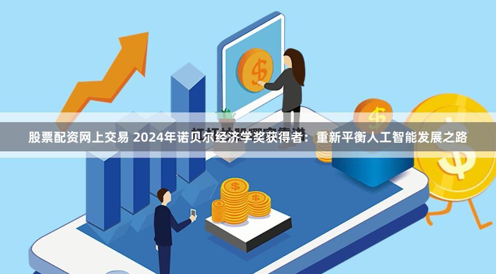 股票配资网上交易 2024年诺贝尔经济学奖获得者：重新平衡人工智能发展之路