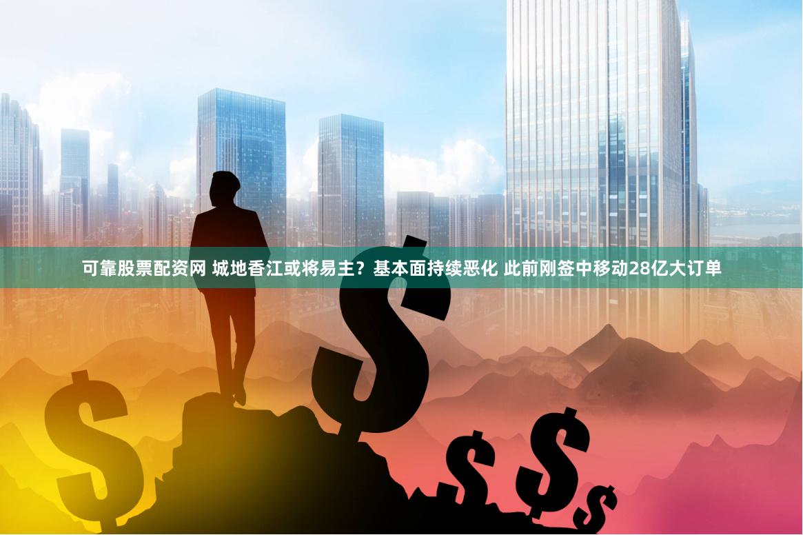 可靠股票配资网 城地香江或将易主？基本面持续恶化 此前刚签中移动28亿大订单