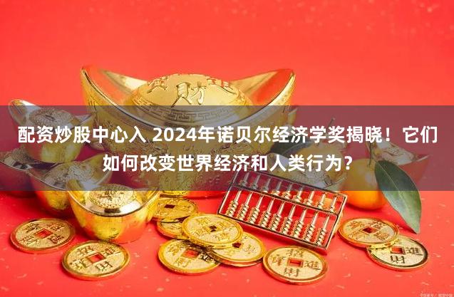 配资炒股中心入 2024年诺贝尔经济学奖揭晓！它们如何改变世界经济和人类行为？