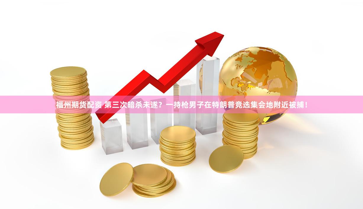 福州期货配资 第三次暗杀未遂？一持枪男子在特朗普竞选集会地附近被捕！