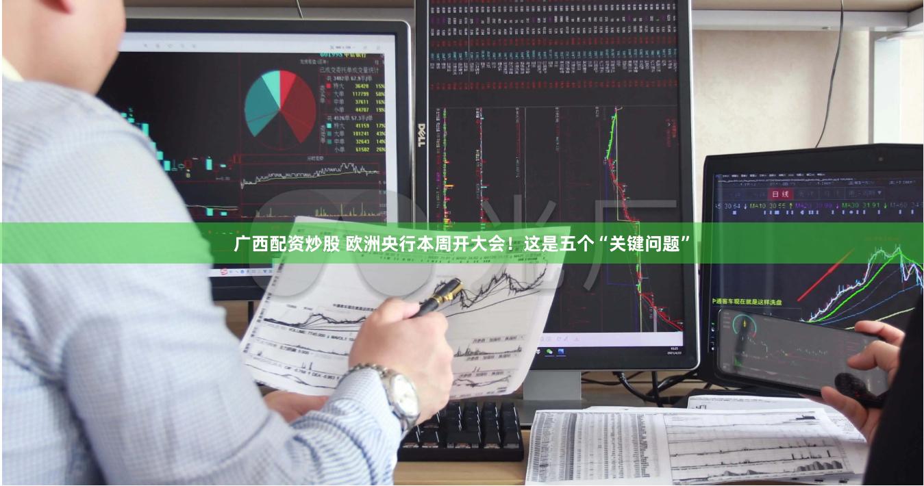 广西配资炒股 欧洲央行本周开大会！这是五个“关键问题”