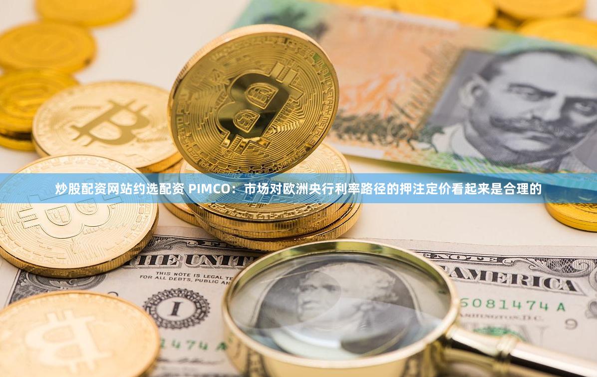 炒股配资网站约选配资 PIMCO：市场对欧洲央行利率路径的押注定价看起来是合理的