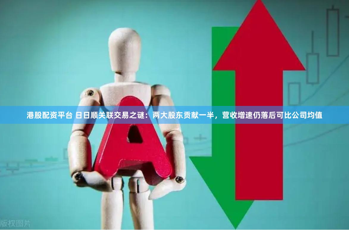 港股配资平台 日日顺关联交易之谜：两大股东贡献一半，营收增速仍落后可比公司均值