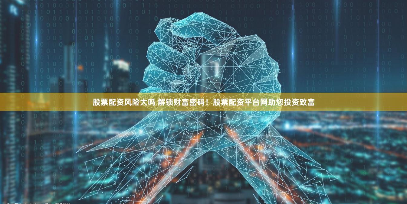 股票配资风险大吗 解锁财富密码！股票配资平台网助您投资致富