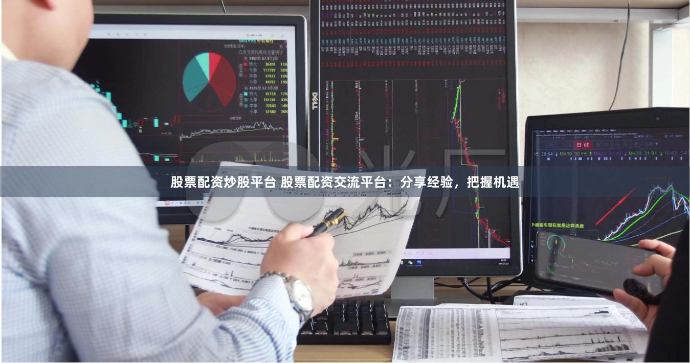 股票配资炒股平台 股票配资交流平台：分享经验，把握机遇