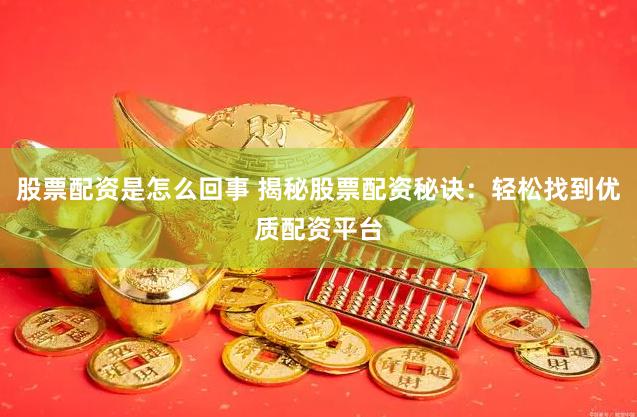 股票配资是怎么回事 揭秘股票配资秘诀：轻松找到优质配资平台