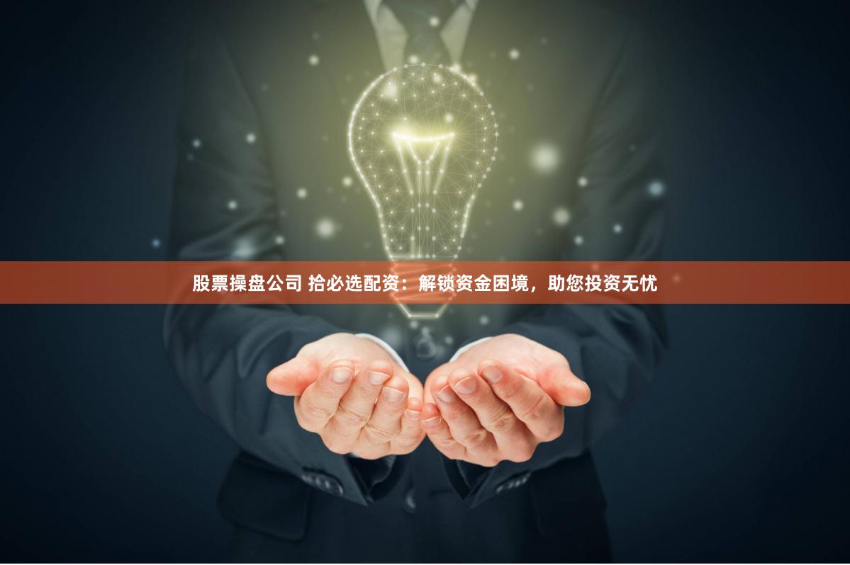 股票操盘公司 拾必选配资：解锁资金困境，助您投资无忧