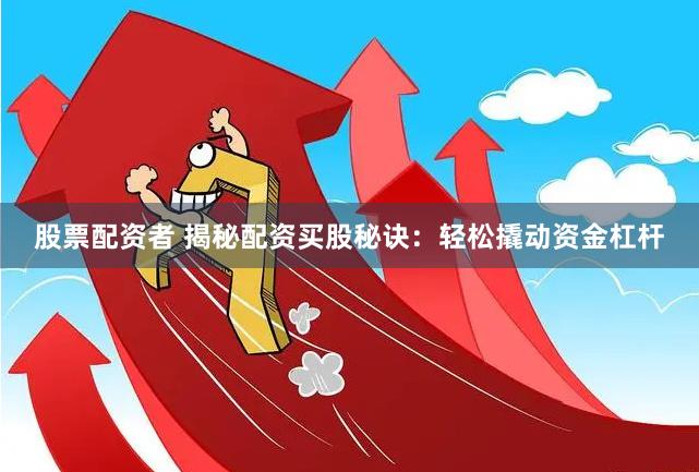 股票配资者 揭秘配资买股秘诀：轻松撬动资金杠杆