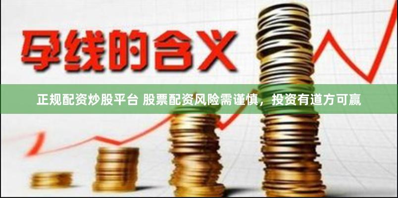 正规配资炒股平台 股票配资风险需谨慎，投资有道方可赢