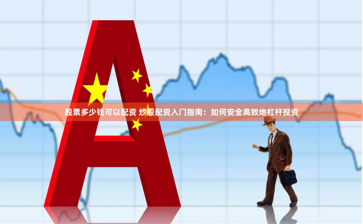 股票多少钱可以配资 炒股配资入门指南：如何安全高效地杠杆投资