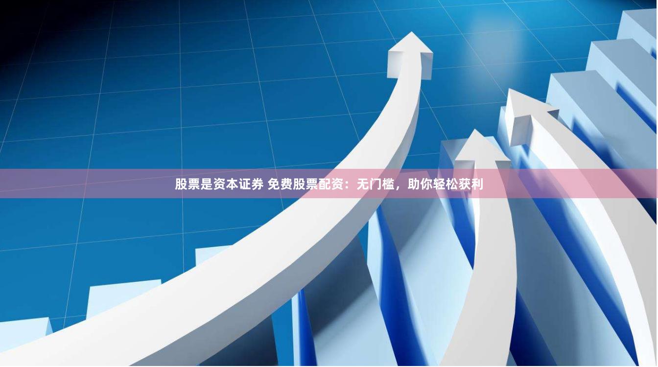 股票是资本证券 免费股票配资：无门槛，助你轻松获利