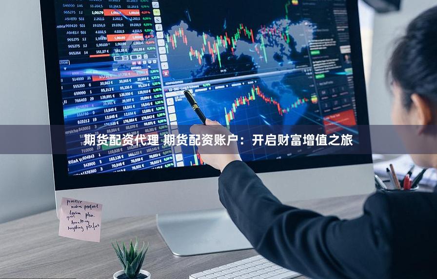 期货配资代理 期货配资账户：开启财富增值之旅