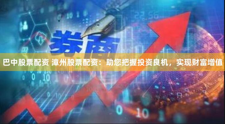 巴中股票配资 漳州股票配资：助您把握投资良机，实现财富增值