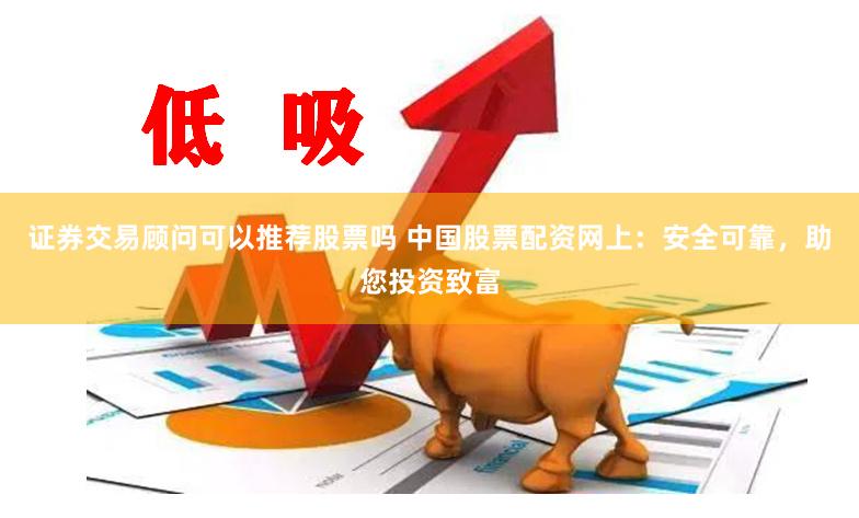 证券交易顾问可以推荐股票吗 中国股票配资网上：安全可靠，助您投资致富