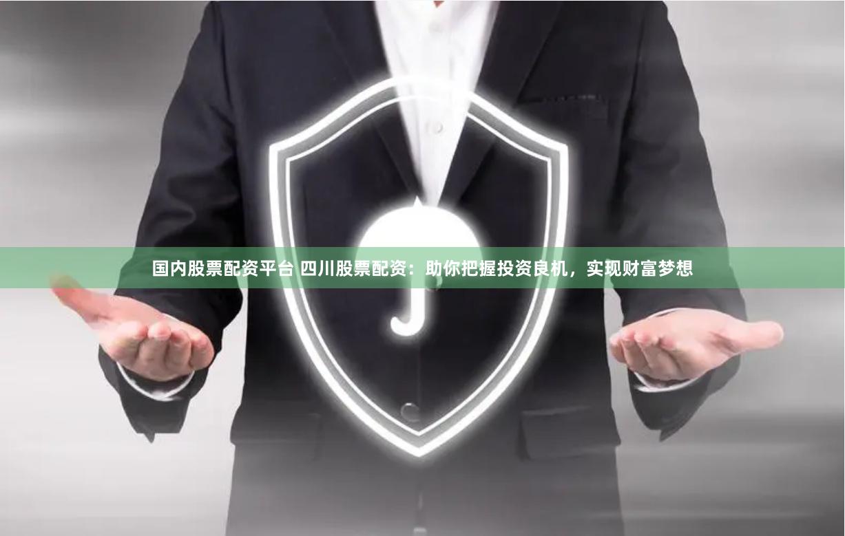 国内股票配资平台 四川股票配资：助你把握投资良机，实现财富梦想