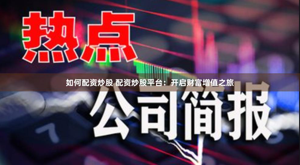 如何配资炒股 配资炒股平台：开启财富增值之旅