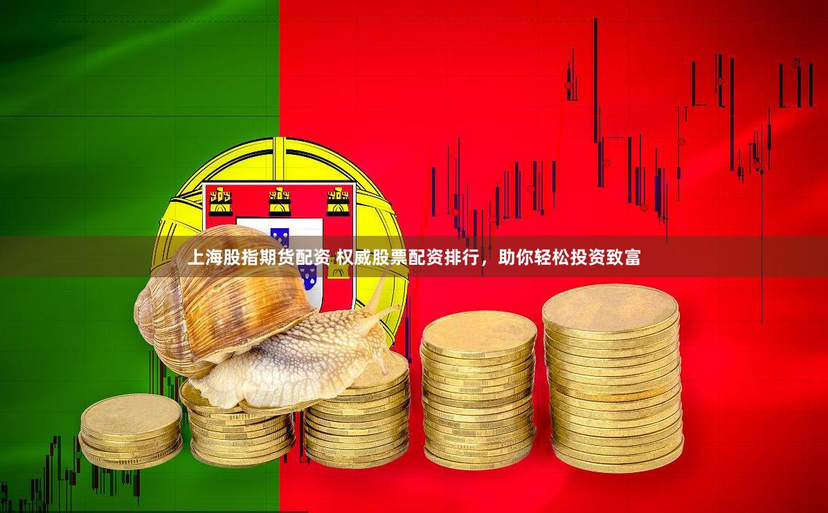 上海股指期货配资 权威股票配资排行，助你轻松投资致富