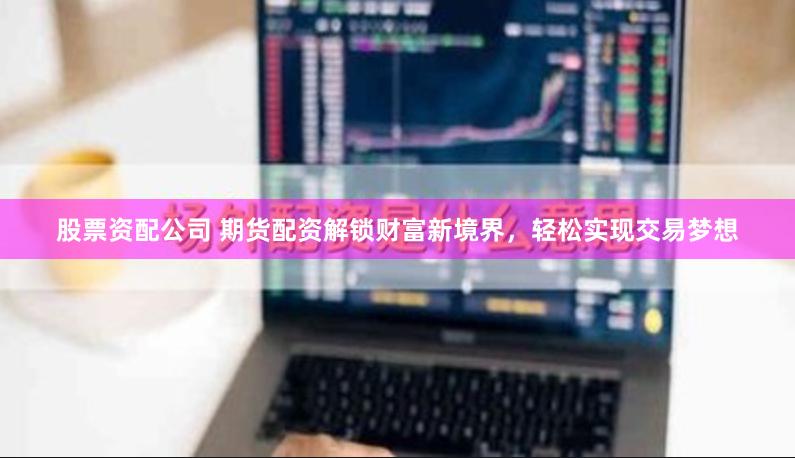 股票资配公司 期货配资解锁财富新境界，轻松实现交易梦想