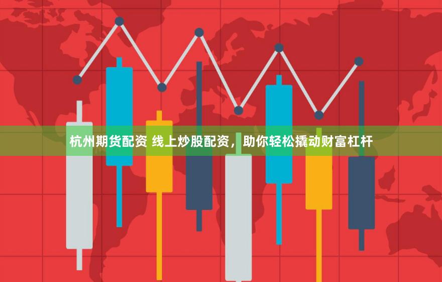 杭州期货配资 线上炒股配资，助你轻松撬动财富杠杆
