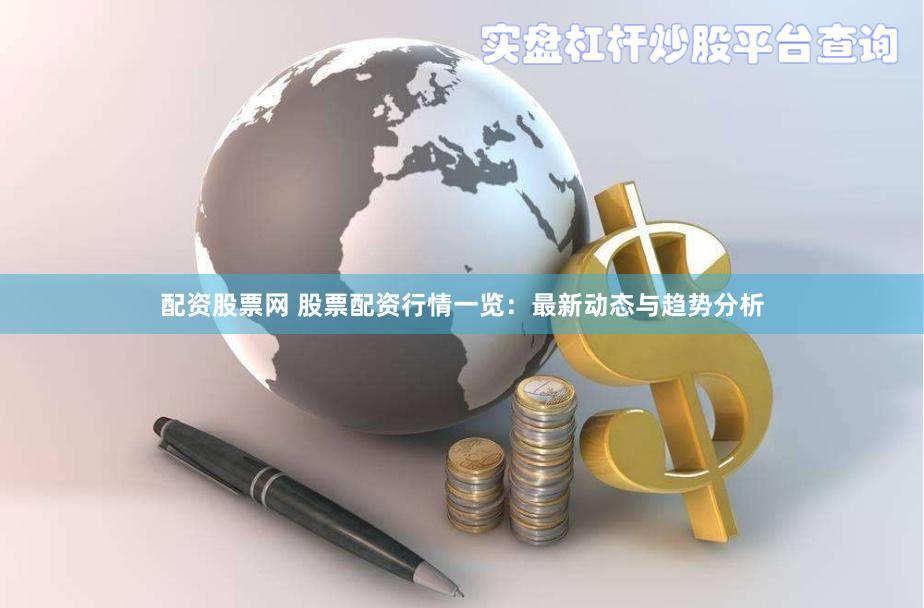 配资股票网 股票配资行情一览：最新动态与趋势分析