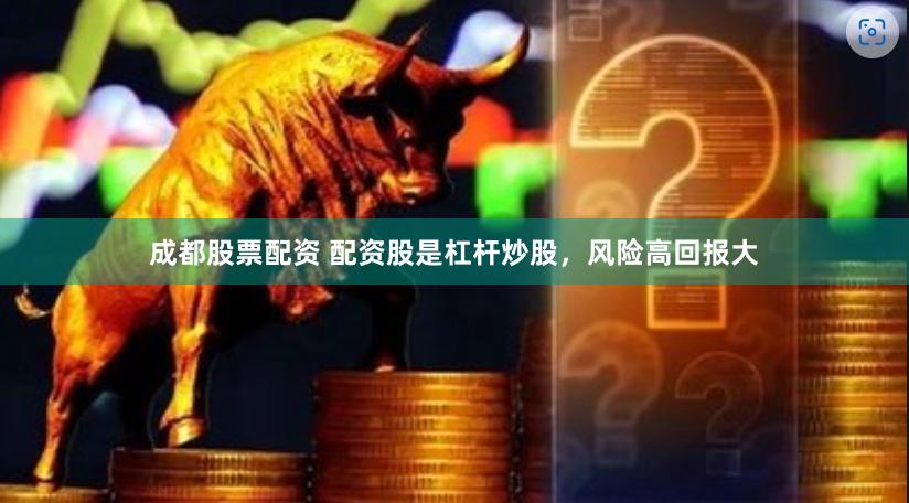 成都股票配资 配资股是杠杆炒股，风险高回报大