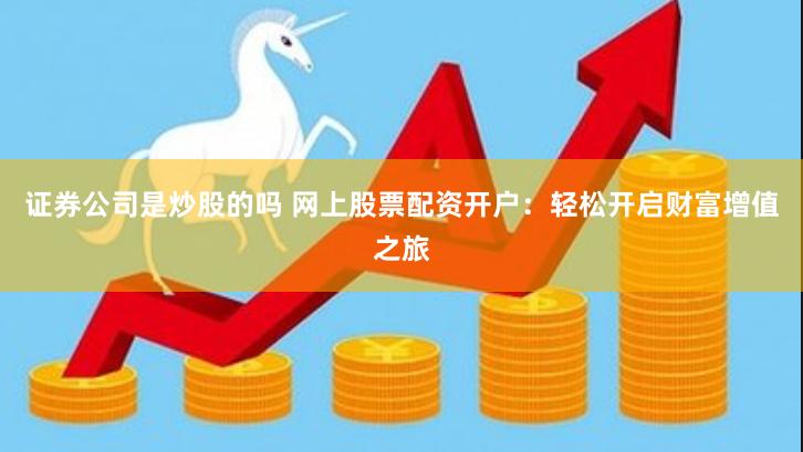 证券公司是炒股的吗 网上股票配资开户：轻松开启财富增值之旅