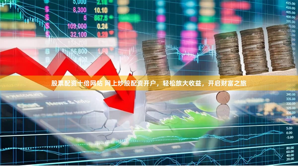 股票配资十倍网站 网上炒股配资开户，轻松放大收益，开启财富之旅