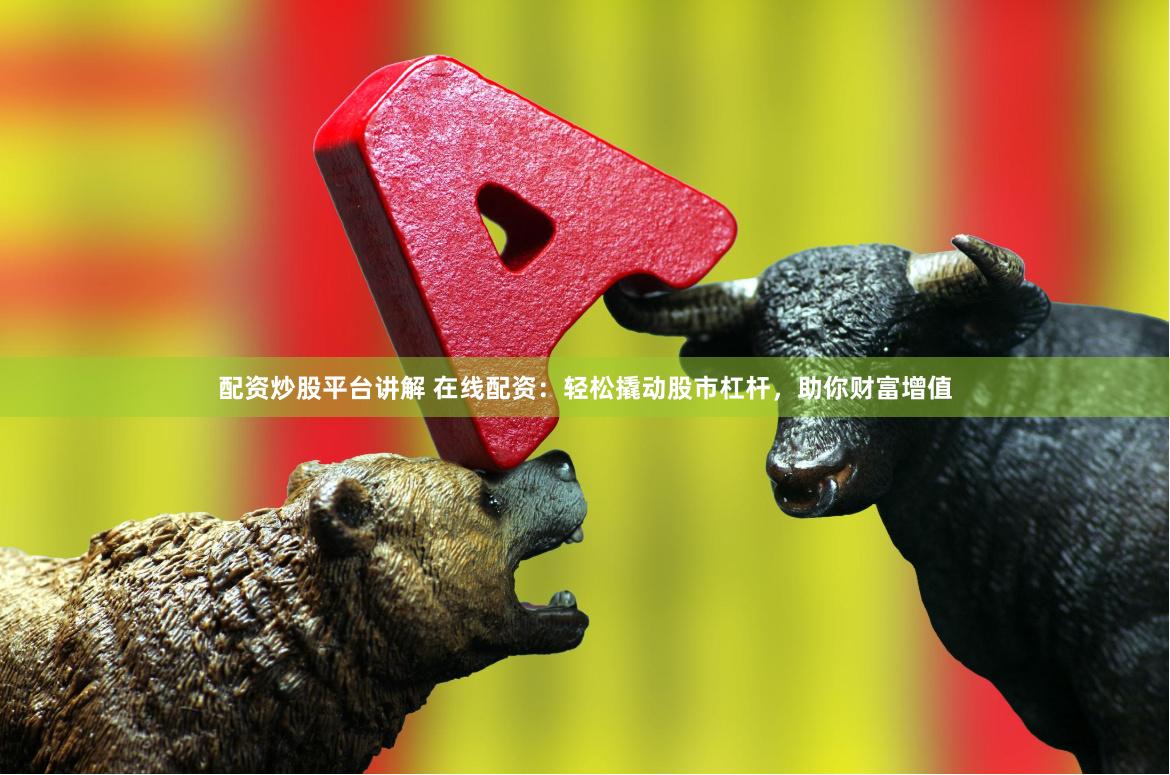 配资炒股平台讲解 在线配资：轻松撬动股市杠杆，助你财富增值