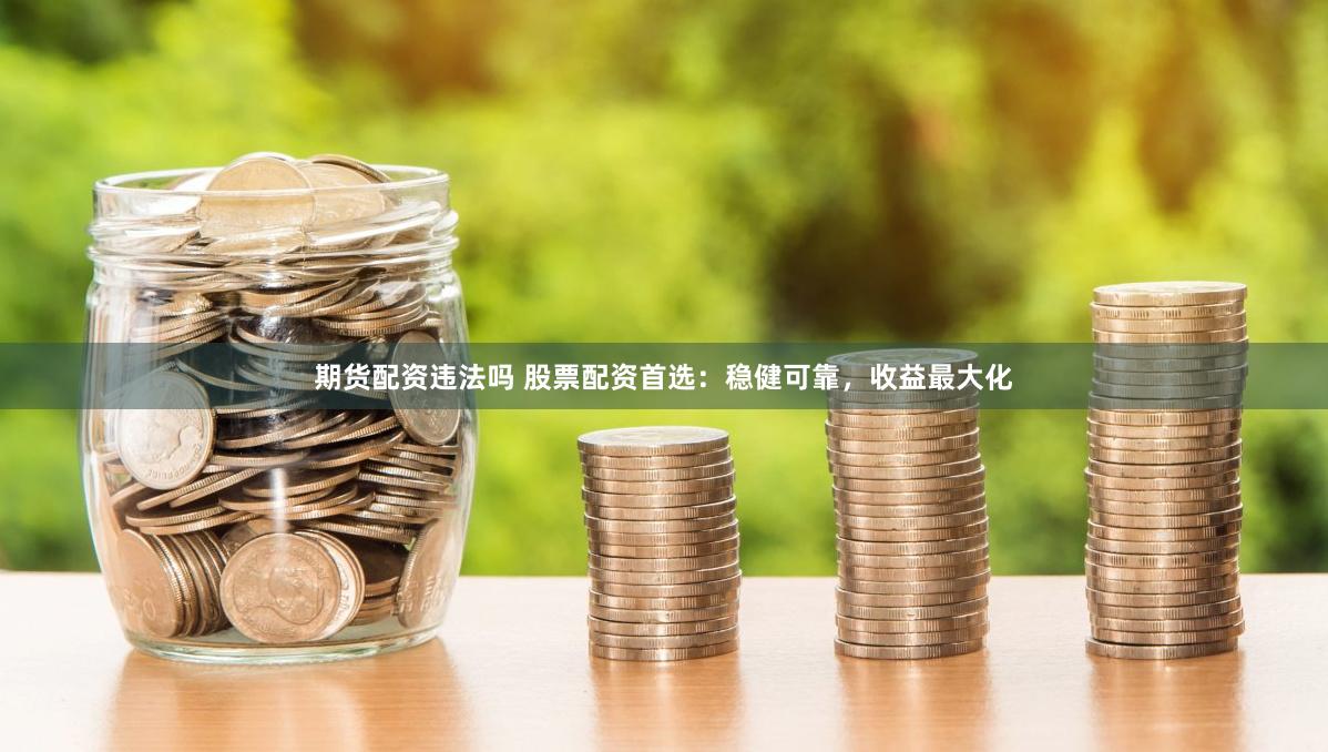 期货配资违法吗 股票配资首选：稳健可靠，收益最大化