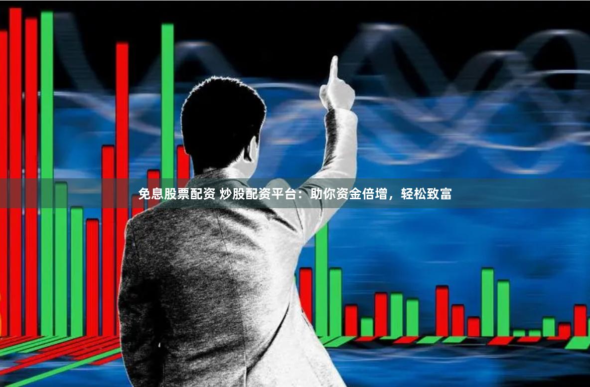 免息股票配资 炒股配资平台：助你资金倍增，轻松致富